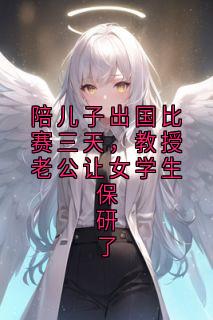 陪儿子出国比赛三天，教授老公让女学生保研了