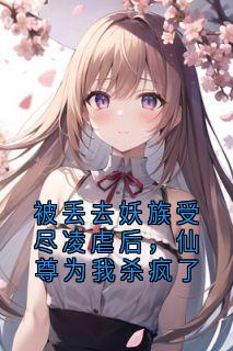 被丢去妖族受尽凌虐后，仙尊为我杀疯了