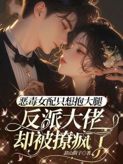 恶毒女配只想抱大腿，反派大佬却被撩疯了