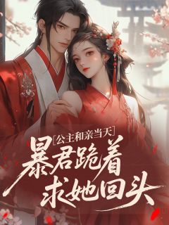 公主和亲当天，暴君跪着求她回头