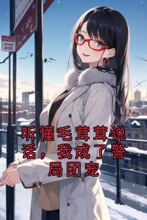 听懂毛茸茸说话,我成了警局团宠