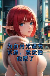 为白月光逼我试药，我走后他慌了