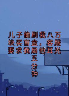 儿子偷刷我八万块买盲盒，客服要求我扇他耳光五分钟