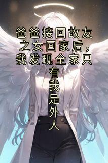 爸爸接回故友之女回家后，我发现全家只有我是外人