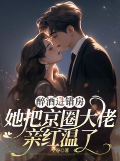 醉酒进错房，她把京圈大佬亲红温了