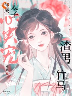 我成太子心尖宠，渣男竹马悔断肠