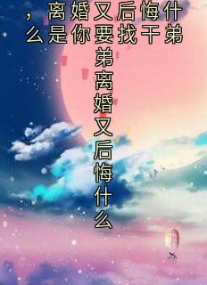 是你要找干弟弟，离婚又后悔什么是你要找干弟弟离婚又后悔什么