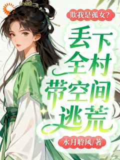 欺我是孤女？丢下全村带空间逃荒