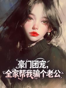 豪门团宠，全家帮我骗个老公