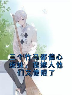 三个竹马都偏心继妹，我嫁人他们又傻眼了