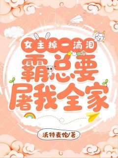 女主掉一滴泪，霸总要屠我全家