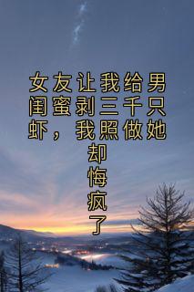 女友让我给男闺蜜剥三千只虾，我照做她却悔疯了