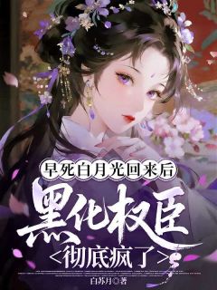 早死白月光回来后，黑化权臣彻底疯了
