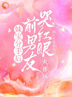 妹宝分手后，前男友哭红眼火葬场