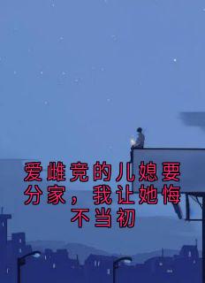 爱雌竞的儿媳要分家，我让她悔不当初