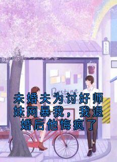 未婚夫为讨好师妹网暴我，我退婚后他悔疯了