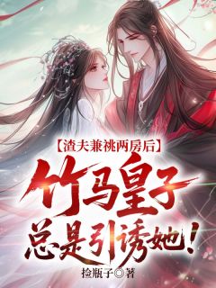 渣夫兼祧两房后，竹马皇子总是引诱她！