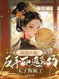 满级医仙！反手死遁离场，太子悔疯了