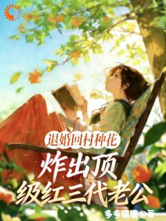 退婚回村种花炸出顶级红三代老公