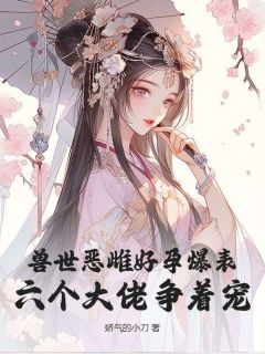 兽世恶雌好孕爆表！六个大佬争着宠