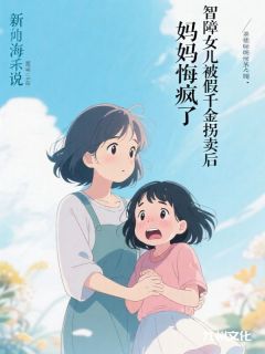 智障女儿被假千金拐卖后，妈妈悔疯了