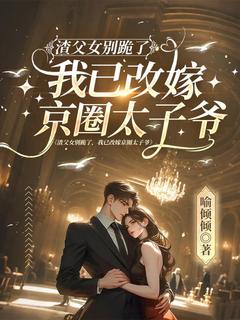 渣父女别跪了，我已改嫁京圈太子爷