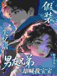 假装失忆后，男友兄弟却喊我宝宝